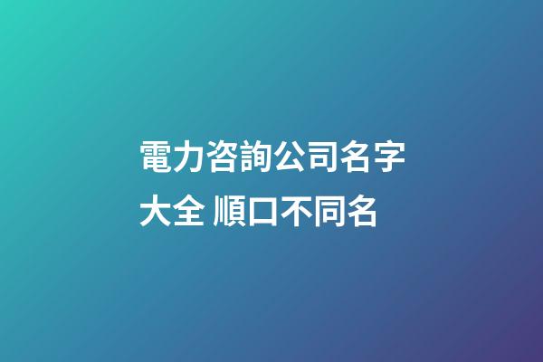 電力咨詢公司名字大全 順口不同名-第1張-公司起名-玄機派